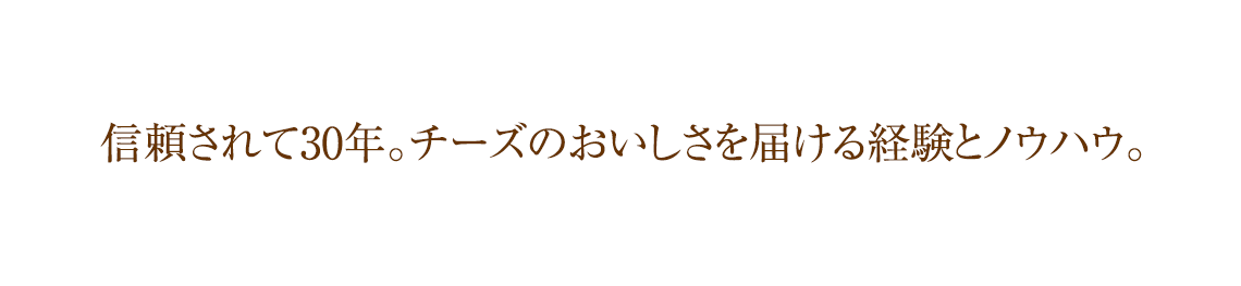 信頼されて25余年。チーズのおいしさを届ける経験とノウハウ。